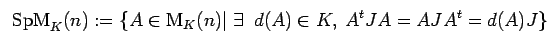 \begin{displaymath}{\rm SpM}_{K}(n):= \{ A \in {\rm M}_{K}(n)\vert\;\exists \;\; d(A)\in K,\;
A^tJA=AJA^t=d(A)J\}\end{displaymath}