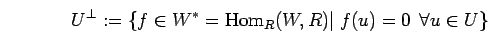 \begin{displaymath}
{U}^{\bot}:=\{f \in {W}^*={\rm Hom}_{R}{(W,R)}\vert \; f(u)=0 \;   \forall u \in U\}
\end{displaymath}