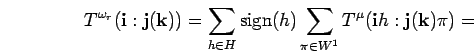 \begin{displaymath}T^{\omega_r}({\bf i}:{\bf j}({\bf k}))=\sum_{h\in H}{\rm sign}(h)
\sum_{\pi \in W^1}
T^{\mu}({\bf i}h:{\bf j}({\bf k})\pi)= \end{displaymath}