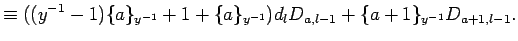 $\displaystyle \equiv
 ((y^{-1}-1)\{a\}_{y^{-1}} +1+\{a\}_{y^{-1}})d_lD_{a,l-1} + \{a+1\}_{y^{-1}}D_{a+1,l-1}.$