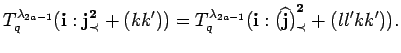 $\displaystyle T^{\lambda_{2a-1}}_q({\bf i}:{\bf {j}^2_{\prec}}+(kk')) =
T^{\lambda_{2a-1}}_q({\bf i}:{\bf {(\widehat j)}^2_{\prec}}+(ll'kk')).$