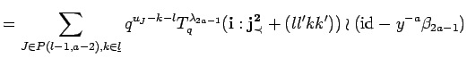 $\displaystyle =
 \sum_{J\in P({l-1},{a-2}), k \in \underline{l}}
 q^{u_J -k-l}T...
..._q({\bf i}:{\bf {j}^2_{\prec}}+(ll'kk'))
 \wr ({\rm id}_{} -y^{-a}\beta_{2a-1})$