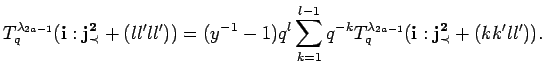 $\displaystyle T^{\lambda_{2a-1}}_q({\bf i}:{\bf {j}^2_{\prec}}+(ll'll'))
 =(y^{...
..._{k=1}^{l-1}q^{-k}
 T^{\lambda_{2a-1}}_q({\bf i}:{\bf {j}^2_{\prec}}+(kk'll')).$