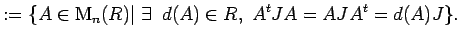 $\displaystyle :=
\{ A \in {\rm M}_{n}(R)\vert\;\exists \;\; d(A)\in {R},\;
A^tJA=AJA^t=d(A)J\}.$