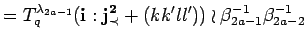 $\displaystyle =
 T^{\lambda_{2a-1}}_q({\bf i}:{\bf {j}^2_{\prec}}+(kk'll'))
 \wr \beta_{2a-1}^{-1}\beta_{2a-2}^{-1}$