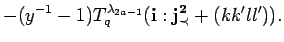 $\displaystyle -(y^{-1}-1)T^{\lambda_{2a-1}}_q({\bf i}:{\bf {j}^2_{\prec}}+(kk'll')).$