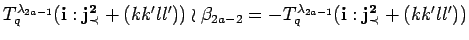 $ T^{\lambda_{2a-1}}_q({\bf i}:{\bf {j}^2_{\prec}}+(kk'll')) \wr \beta_{2a-2}=
-T^{\lambda_{2a-1}}_q({\bf i}:{\bf {j}^2_{\prec}}+(kk'll')) $