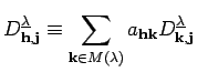 $\displaystyle D^{\underline{\lambda}}_{{\bf h}, {\bf j}}\equiv\sum_{{\bf k}\in M(\lambda)}
 a_{{\bf h}{\bf k}}D^{\underline{\lambda}}_{{\bf k}, {\bf j}}\;\;$