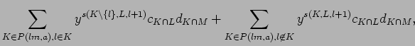 $\displaystyle \sum_{K \in P({lm},{a}), l \in K}y^{s(K\backslash \{l\},L,l+1)}
 ...
...\sum_{K \in P({lm},{a}), l \not \in K}
 y^{s(K,L,l+1)}
 c_{K\cap L}d_{K\cap M},$