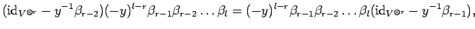 $\displaystyle ({\rm id}_{V^{\otimes r}}-y^{-1}\beta_{r-2})(-y)^{l-r}\beta_{r-1}...
...a_{r-1}\beta_{r-2}\ldots \beta_l({\rm id}_{V^{\otimes r}}-y^{-1}\beta_{r-1}),
$