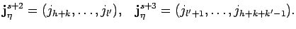 $\displaystyle {\bf j}^{s+2}_{\eta}=(j_{h+k}, \ldots , j_{l'}), \;\;\;
{\bf j}^{s+3}_{\eta}=(j_{l'+1}, \ldots , j_{h+k+k'-1}). $