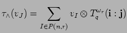 $\displaystyle \tau_{\wedge}(v_{J})=\sum_{I \in P({n},{r})}v_{I}\otimes T^{\omega_r}_q({\bf i}:{\bf j})
$