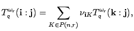 $\displaystyle T^{\omega_r}_q({\bf i}:{\bf j}) =\sum_{K\in P({n},{r})}
\nu_{{\bf i}K}T^{\omega_r}_q({\bf k}:{\bf j}), $